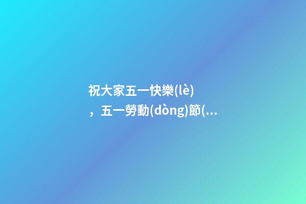 祝大家五一快樂(lè)，五一勞動(dòng)節(jié)祝福語(yǔ)-第1張-觀點(diǎn)-玄機(jī)派
